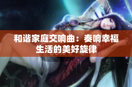 和谐家庭交响曲：奏响幸福生活的美好旋律