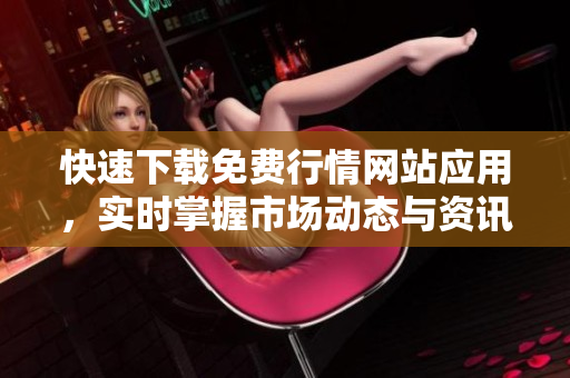 快速下载免费行情网站应用，实时掌握市场动态与资讯