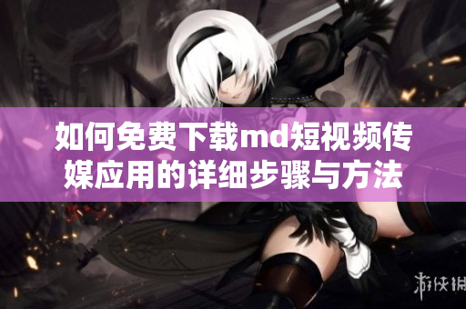 如何免费下载md短视频传媒应用的详细步骤与方法