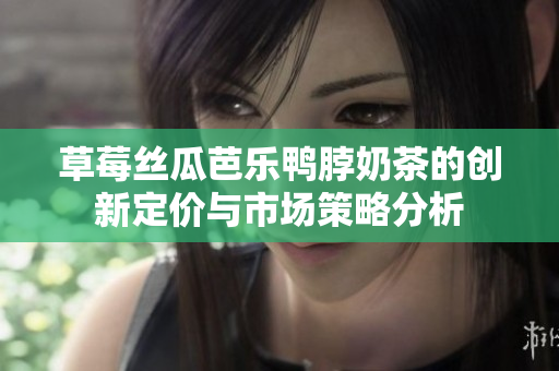 草莓丝瓜芭乐鸭脖奶茶的创新定价与市场策略分析