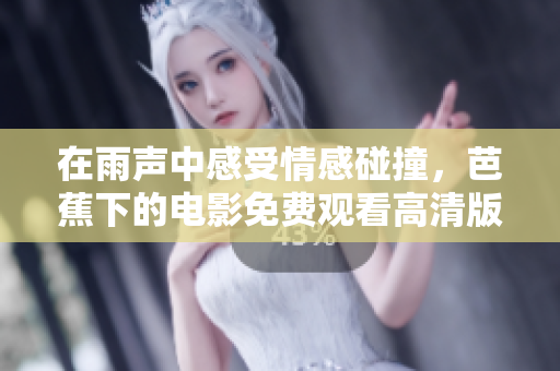 在雨声中感受情感碰撞，芭蕉下的电影免费观看高清版分享