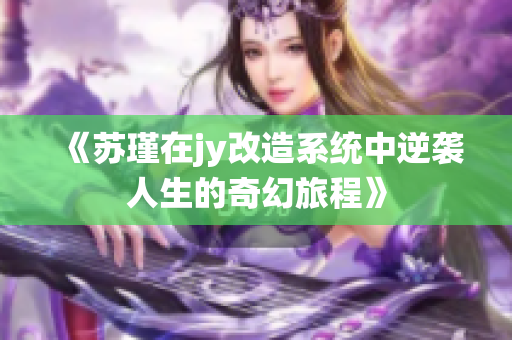 《苏瑾在jy改造系统中逆袭人生的奇幻旅程》