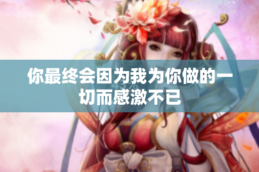 你最终会因为我为你做的一切而感激不已