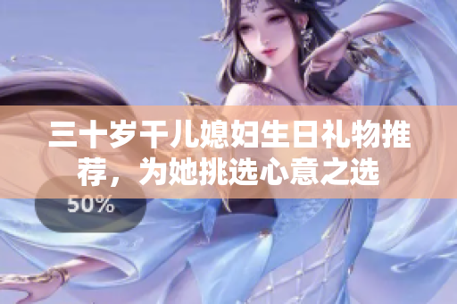 三十岁干儿媳妇生日礼物推荐，为她挑选心意之选