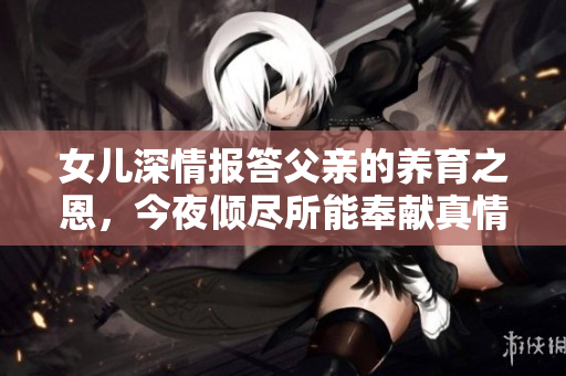 女儿深情报答父亲的养育之恩，今夜倾尽所能奉献真情