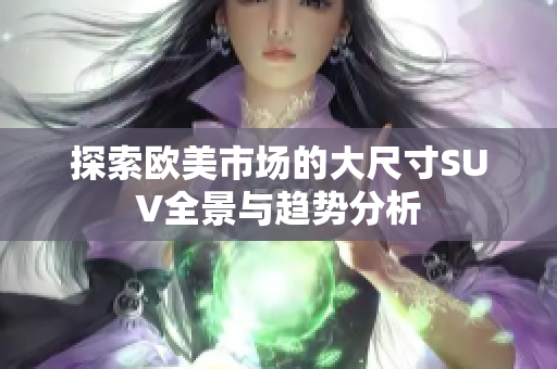 探索欧美市场的大尺寸SUV全景与趋势分析