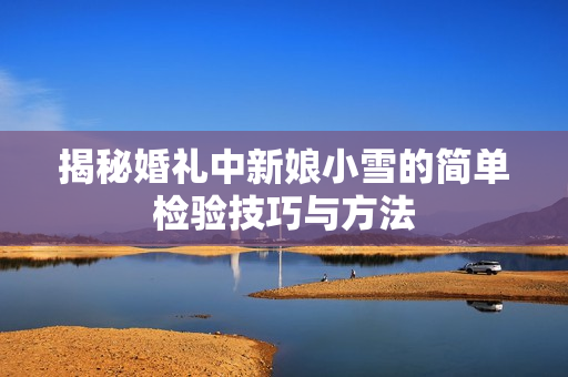 揭秘婚礼中新娘小雪的简单检验技巧与方法