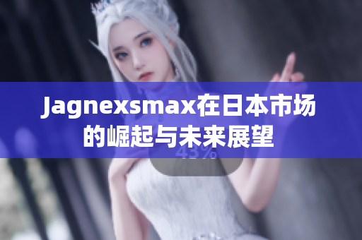 Jagnexsmax在日本市场的崛起与未来展望 
