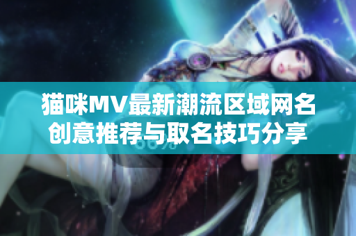 猫咪MV最新潮流区域网名创意推荐与取名技巧分享