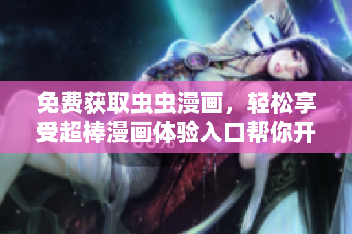 免费获取虫虫漫画，轻松享受超棒漫画体验入口帮你开启！