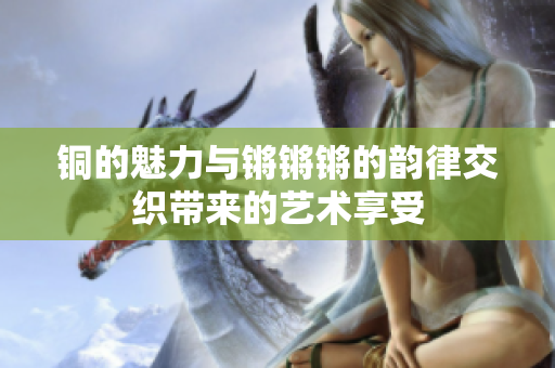 铜的魅力与锵锵锵的韵律交织带来的艺术享受