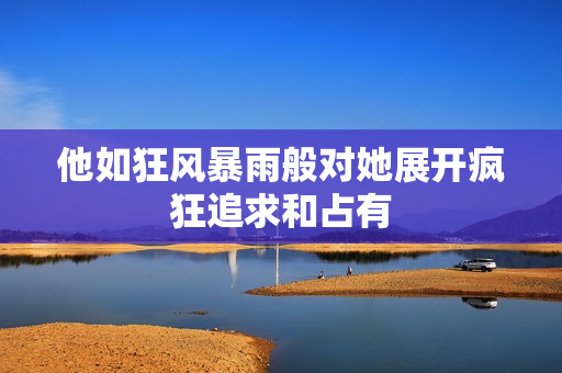 他如狂风暴雨般对她展开疯狂追求和占有