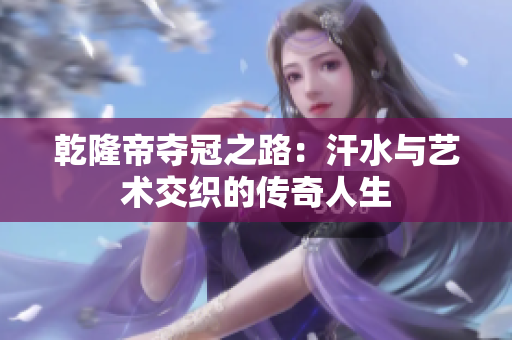 乾隆帝夺冠之路：汗水与艺术交织的传奇人生