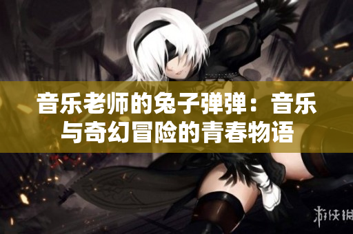 音乐老师的兔子弹弹：音乐与奇幻冒险的青春物语