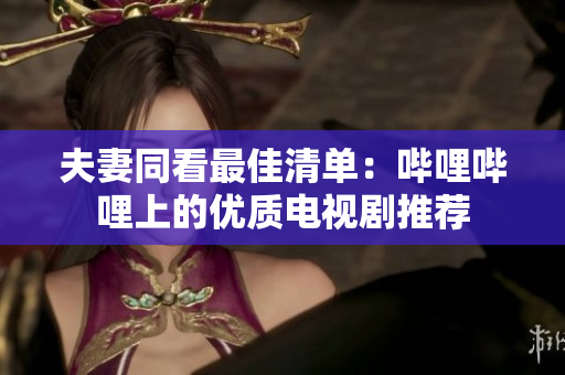 夫妻同看最佳清单：哔哩哔哩上的优质电视剧推荐