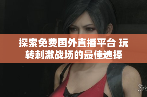 探索免费国外直播平台 玩转刺激战场的最佳选择