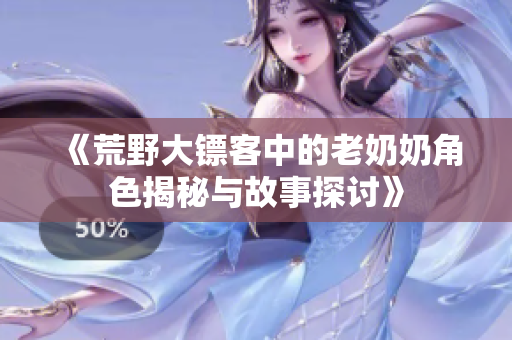 《荒野大镖客中的老奶奶角色揭秘与故事探讨》