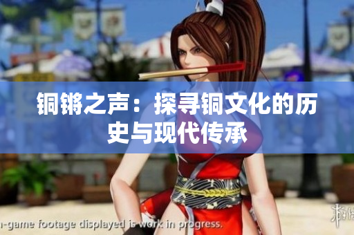 铜锵之声：探寻铜文化的历史与现代传承