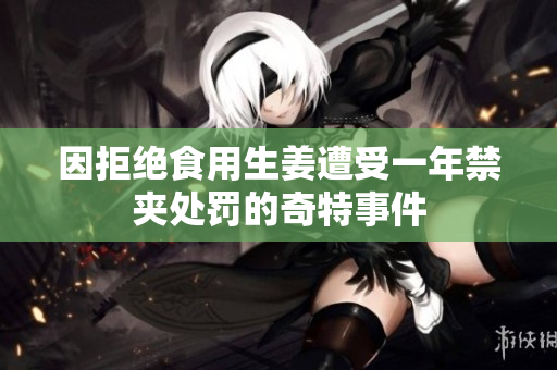 因拒绝食用生姜遭受一年禁夹处罚的奇特事件