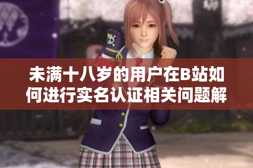 未满十八岁的用户在B站如何进行实名认证相关问题解答