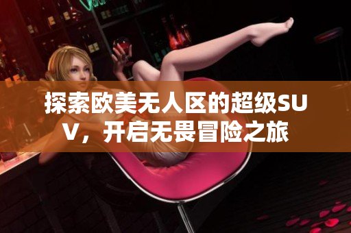 探索欧美无人区的超级SUV，开启无畏冒险之旅