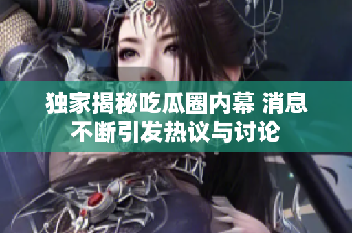 独家揭秘吃瓜圈内幕 消息不断引发热议与讨论