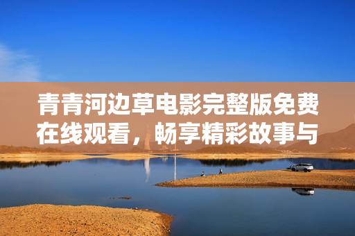 青青河边草电影完整版免费在线观看，畅享精彩故事与视觉盛宴