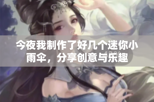 今夜我制作了好几个迷你小雨伞，分享创意与乐趣