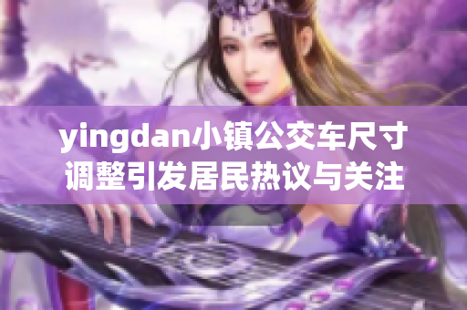 yingdan小镇公交车尺寸调整引发居民热议与关注