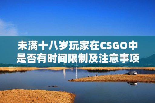 未满十八岁玩家在CSGO中是否有时间限制及注意事项
