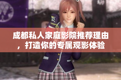 成都私人家庭影院推荐理由，打造你的专属观影体验