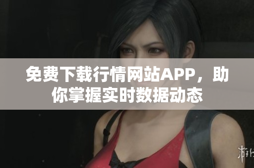 免费下载行情网站APP，助你掌握实时数据动态