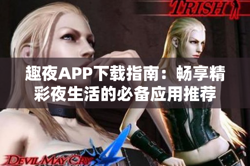 趣夜APP下载指南：畅享精彩夜生活的必备应用推荐