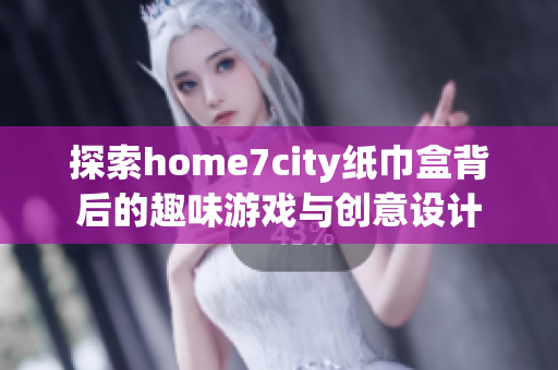 探索home7city纸巾盒背后的趣味游戏与创意设计