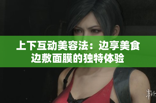 上下互动美容法：边享美食边敷面膜的独特体验