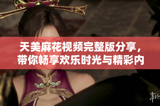 天美麻花视频完整版分享，带你畅享欢乐时光与精彩内容