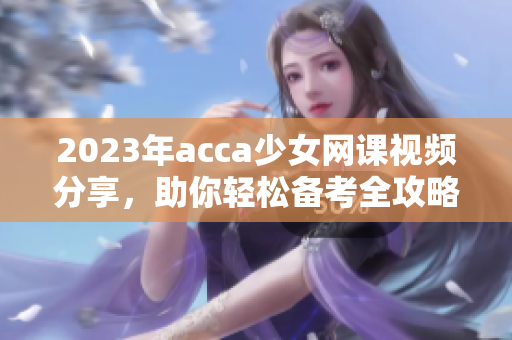 2023年acca少女网课视频分享，助你轻松备考全攻略
