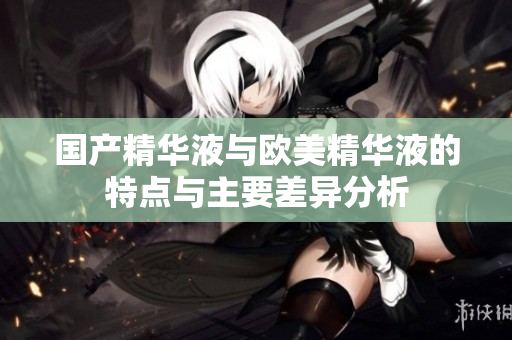 国产精华液与欧美精华液的特点与主要差异分析