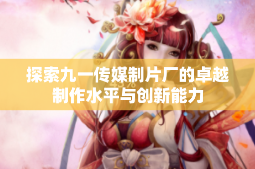 探索九一传媒制片厂的卓越制作水平与创新能力