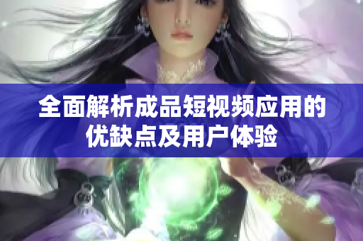 全面解析成品短视频应用的优缺点及用户体验