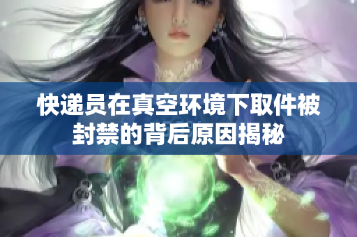 快递员在真空环境下取件被封禁的背后原因揭秘