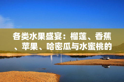 各类水果盛宴：榴莲、香蕉、苹果、哈密瓜与水蜜桃的美味体验