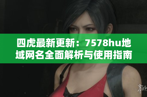 四虎最新更新：7578hu地域网名全面解析与使用指南