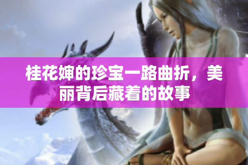 桂花婶的珍宝一路曲折，美丽背后藏着的故事