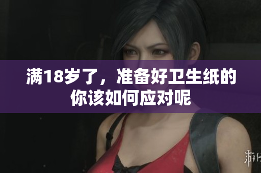 满18岁了，准备好卫生纸的你该如何应对呢