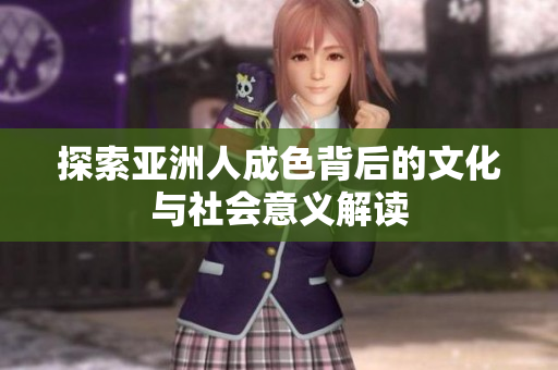 探索亚洲人成色背后的文化与社会意义解读