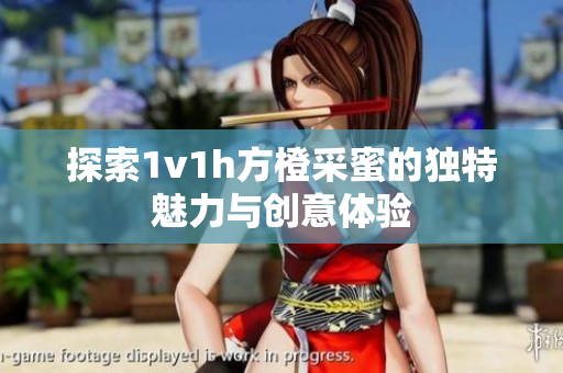 探索1v1h方橙采蜜的独特魅力与创意体验