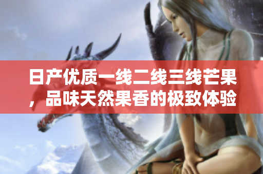 日产优质一线二线三线芒果，品味天然果香的极致体验