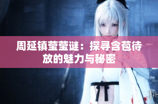 周延镇莹莹谜：探寻含苞待放的魅力与秘密