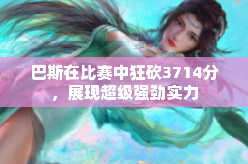巴斯在比赛中狂砍3714分，展现超级强劲实力